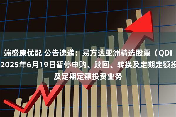 端盛康优配 公告速递：易方达亚洲精选股票（QDII）基金2025年6月19日暂停申购、赎回、转换及定期定额投资业务