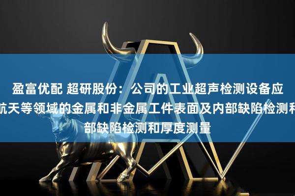 盈富优配 超研股份：公司的工业超声检测设备应用于航空航天等领域的金属和非金属工件表面及内部缺陷检测和厚度测量