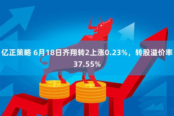 亿正策略 6月18日齐翔转2上涨0.23%，转股溢价率37.55%