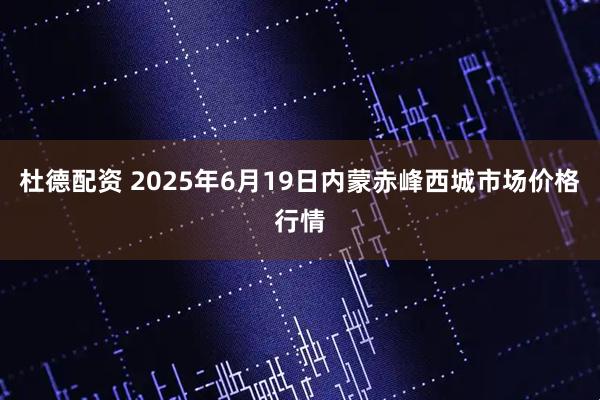 杜德配资 2025年6月19日内蒙赤峰西城市场价格行情
