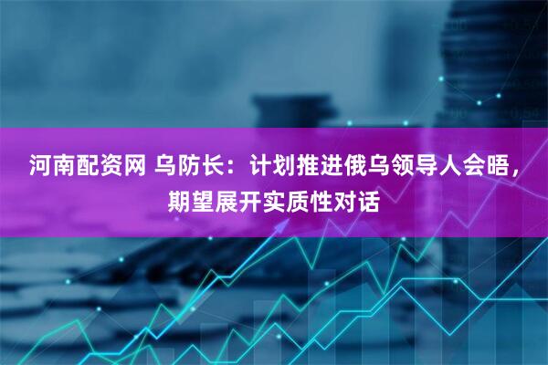 河南配资网 乌防长：计划推进俄乌领导人会晤，期望展开实质性对话
