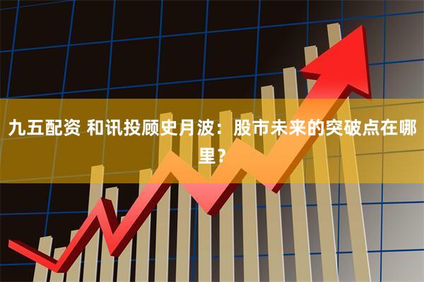九五配资 和讯投顾史月波：股市未来的突破点在哪里？