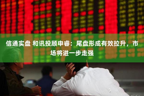 信通实盘 和讯投顾申睿：尾盘形成有效拉升，市场将进一步走强