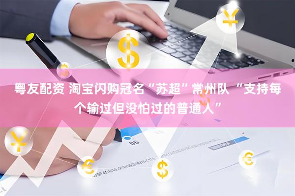 粤友配资 淘宝闪购冠名“苏超”常州队 “支持每个输过但没怕过的普通人”