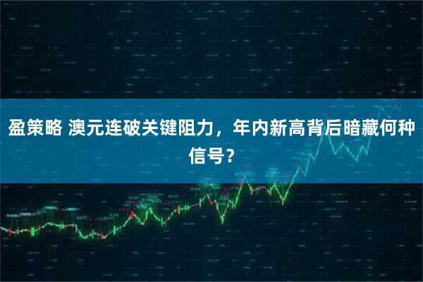 盈策略 澳元连破关键阻力，年内新高背后暗藏何种信号？