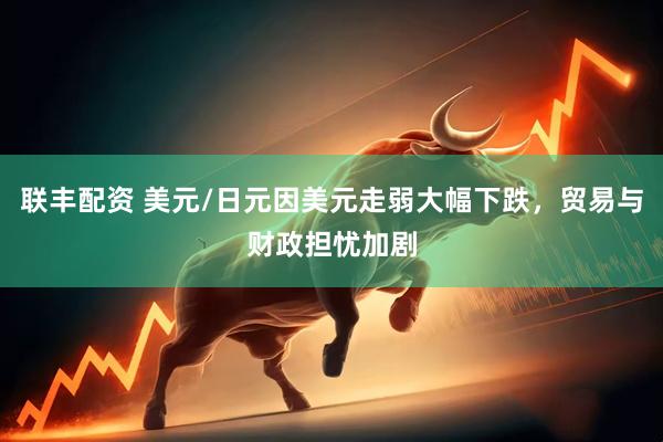 联丰配资 美元/日元因美元走弱大幅下跌，贸易与财政担忧加剧