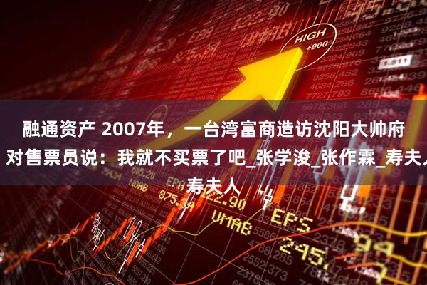 融通资产 2007年，一台湾富商造访沈阳大帅府，对售票员说：我就不买票了吧_张学浚_张作霖_寿夫人