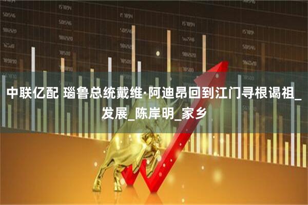 中联亿配 瑙鲁总统戴维·阿迪昂回到江门寻根谒祖_发展_陈岸明_家乡