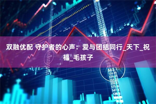 双融优配 守护者的心声：爱与团结同行_天下_祝福_毛孩子