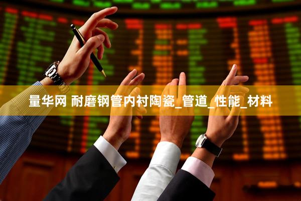 量华网 耐磨钢管内衬陶瓷_管道_性能_材料