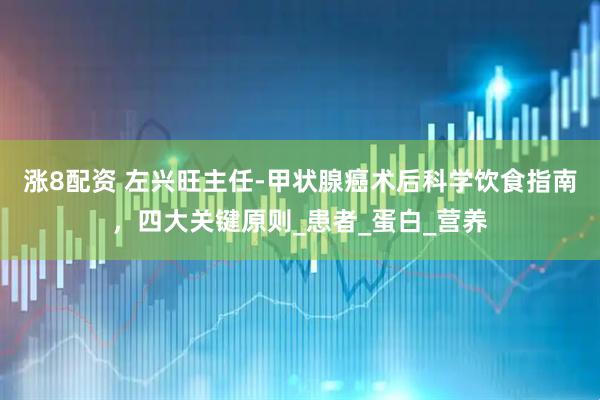 涨8配资 左兴旺主任-甲状腺癌术后科学饮食指南,四大关键原则_患者_蛋白_营养