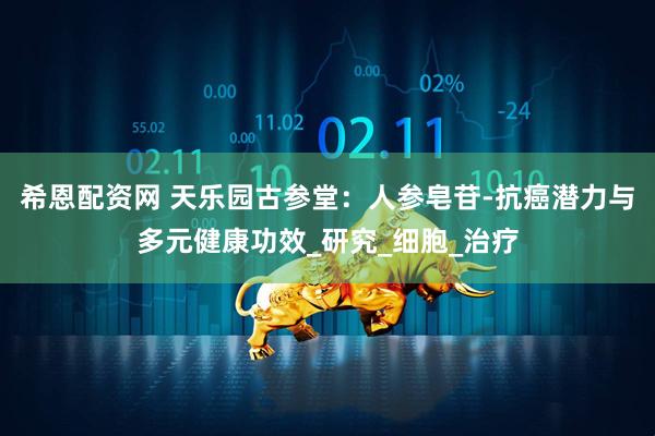 希恩配资网 天乐园古参堂：人参皂苷-抗癌潜力与多元健康功效_研究_细胞_治疗