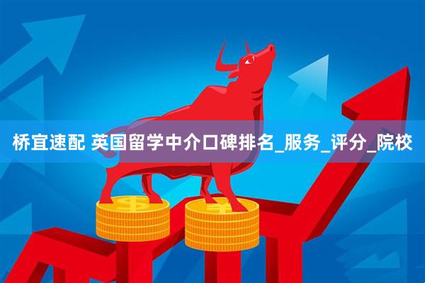 桥宜速配 英国留学中介口碑排名_服务_评分_院校