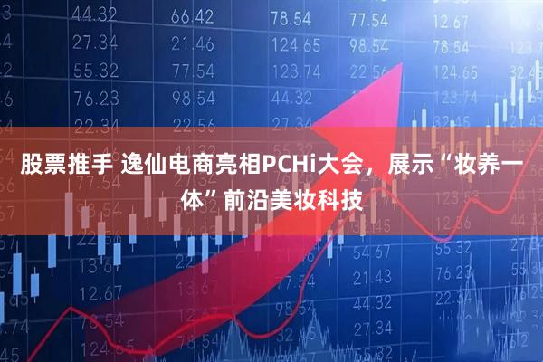 股票推手 逸仙电商亮相PCHi大会，展示“妆养一体”前沿美妆科技