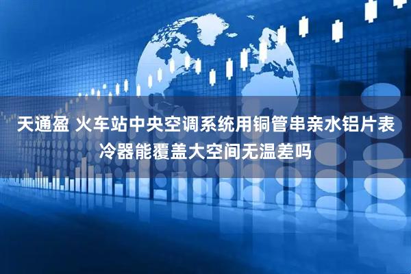 天通盈 火车站中央空调系统用铜管串亲水铝片表冷器能覆盖大空间无温差吗