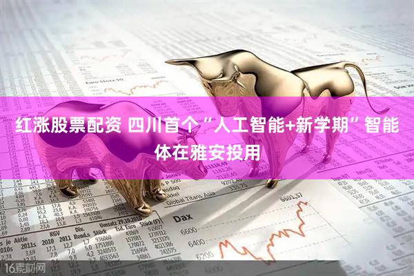 红涨股票配资 四川首个“人工智能+新学期”智能体在雅安投用