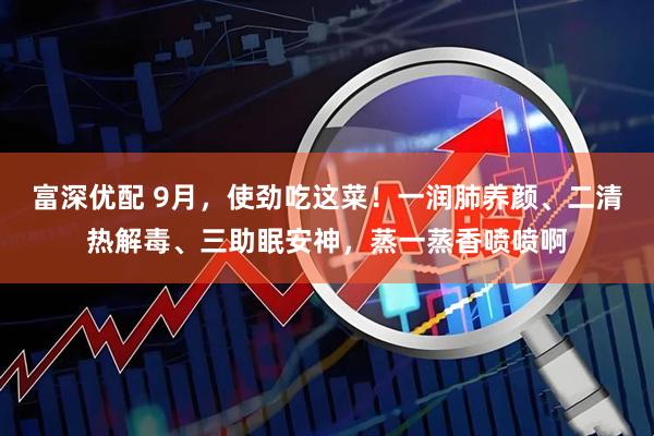 富深优配 9月，使劲吃这菜！一润肺养颜、二清热解毒、三助眠安神，蒸一蒸香喷喷啊