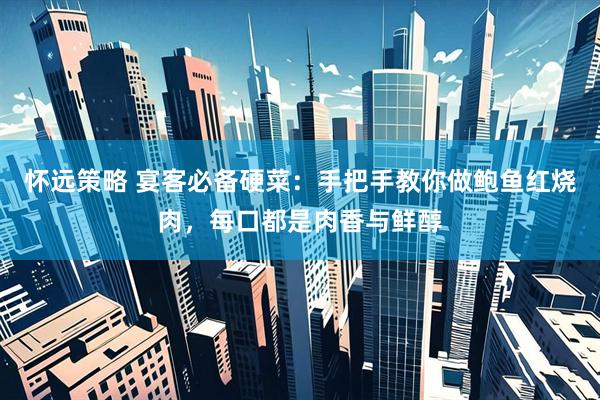 怀远策略 宴客必备硬菜：手把手教你做鲍鱼红烧肉，每口都是肉香与鲜醇