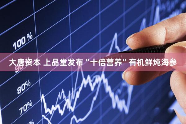 大唐资本 上品堂发布“十倍营养”有机鲜炖海参