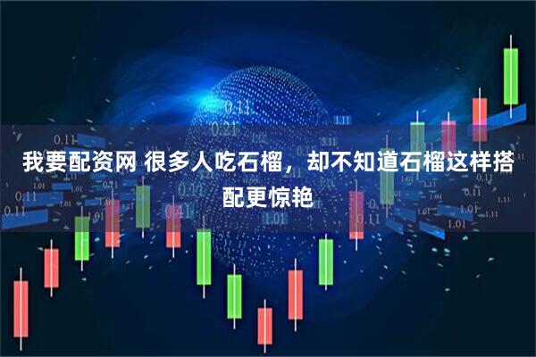 我要配资网 很多人吃石榴，却不知道石榴这样搭配更惊艳