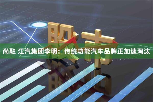 尚融 江汽集团李明：传统功能汽车品牌正加速淘汰