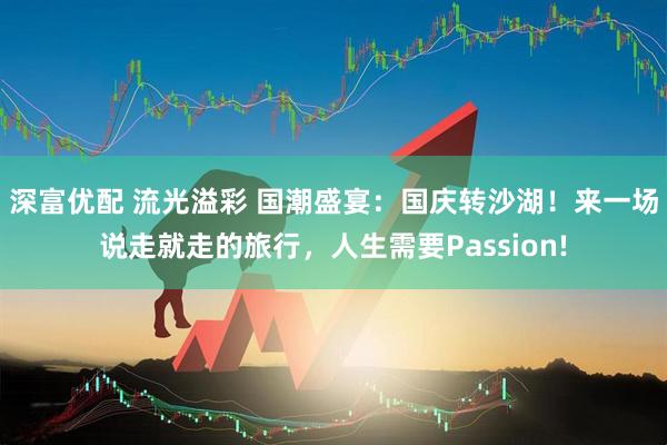 深富优配 流光溢彩 国潮盛宴：国庆转沙湖！来一场说走就走的旅行，人生需要Passion!