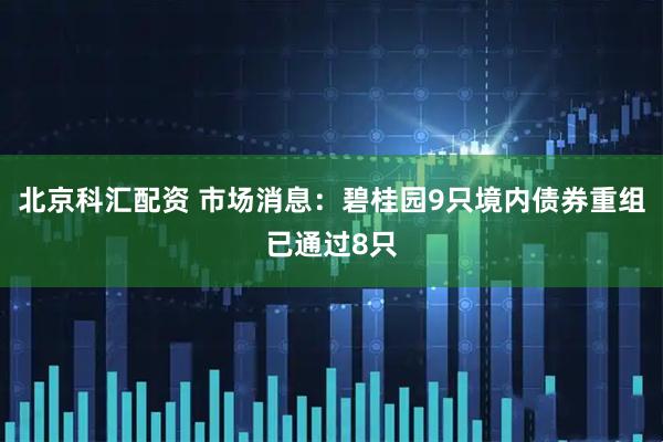 北京科汇配资 市场消息：碧桂园9只境内债券重组已通过8只