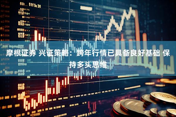 摩根证券 兴证策略：跨年行情已具备良好基础 保持多头思维