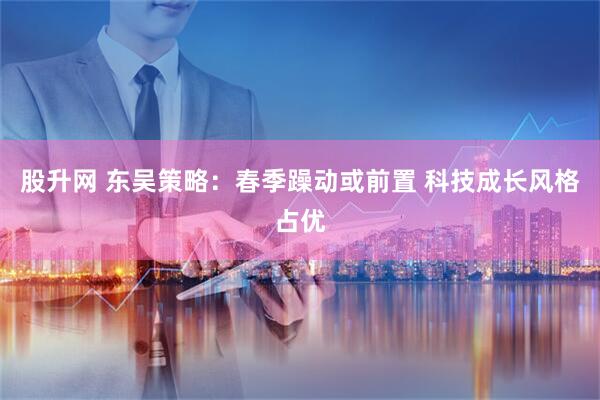 股升网 东吴策略：春季躁动或前置 科技成长风格占优