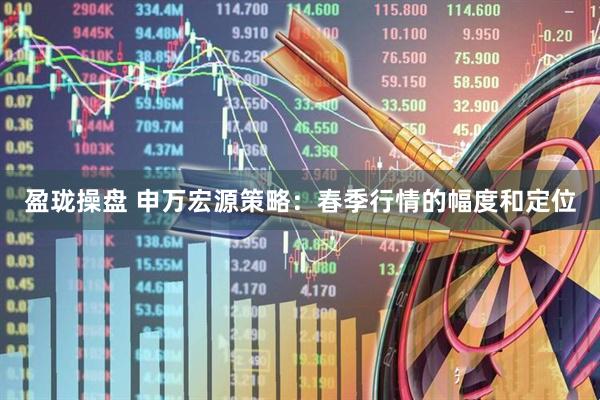 盈珑操盘 申万宏源策略：春季行情的幅度和定位