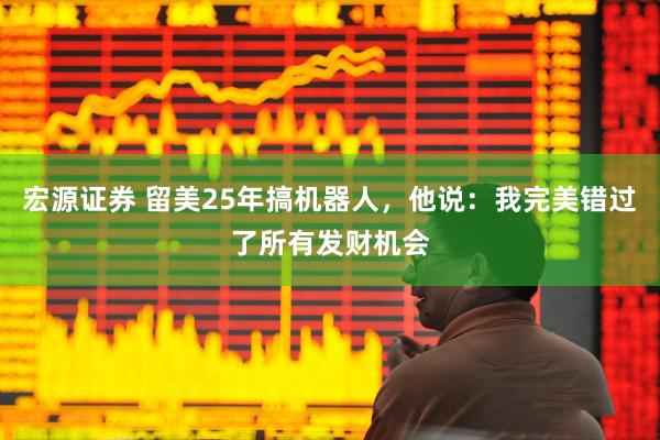 宏源证券 留美25年搞机器人，他说：我完美错过了所有发财机会